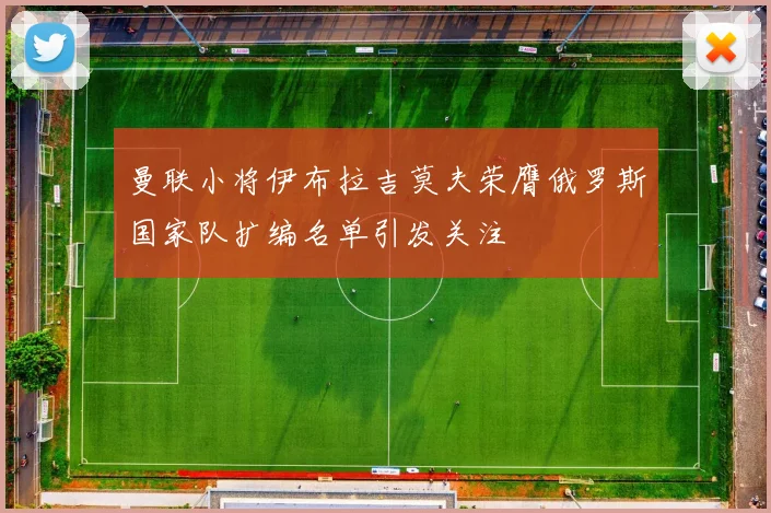 曼联小将伊布拉吉莫夫荣膺俄罗斯国家队扩编名单引发关注