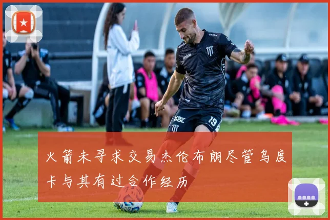 火箭未寻求交易杰伦布朗尽管乌度卡与其有过合作经历