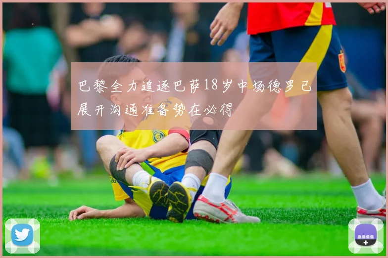 巴黎全力追逐巴萨18岁中场德罗已展开沟通准备势在必得