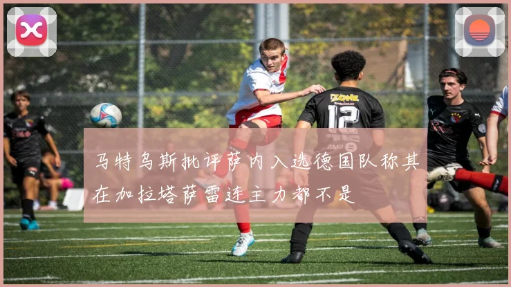 马特乌斯批评萨内入选德国队称其在加拉塔萨雷连主力都不是