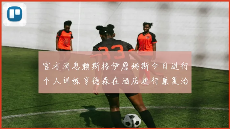 官方消息赖斯格伊詹姆斯今日进行个人训练亨德森在酒店进行康复治疗