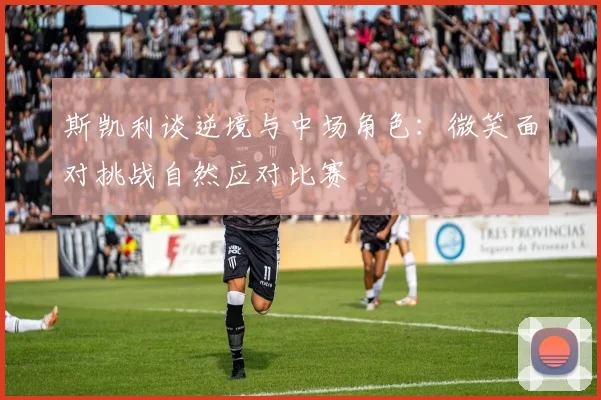 斯凯利谈逆境与中场角色：微笑面对挑战自然应对比赛