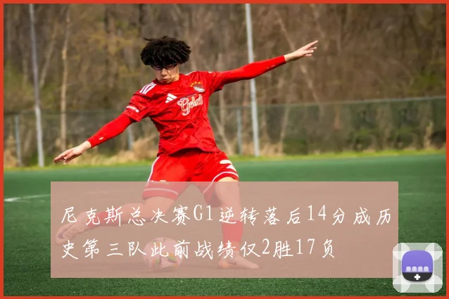 尼克斯总决赛G1逆转落后14分成历史第三队此前战绩仅2胜17负