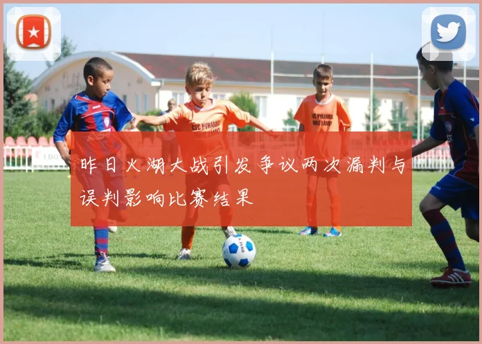 昨日火湖大战引发争议两次漏判与误判影响比赛结果