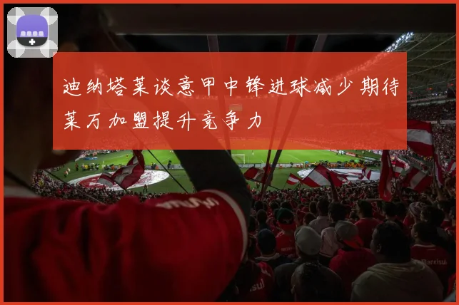 迪纳塔莱谈意甲中锋进球减少期待莱万加盟提升竞争力