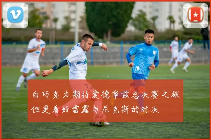 白巧克力期待爱德华兹总决赛之旅但更看好雷霆与尼克斯的对决