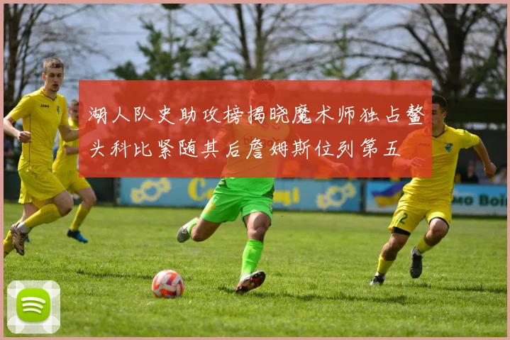 湖人队史助攻榜揭晓魔术师独占鳌头科比紧随其后詹姆斯位列第五
