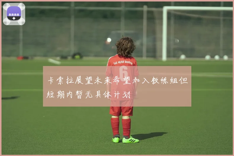 卡索拉展望未来希望加入教练组但短期内暂无具体计划