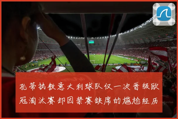 孔蒂执教意大利球队仅一次晋级欧冠淘汰赛却因禁赛缺席的尴尬经历
