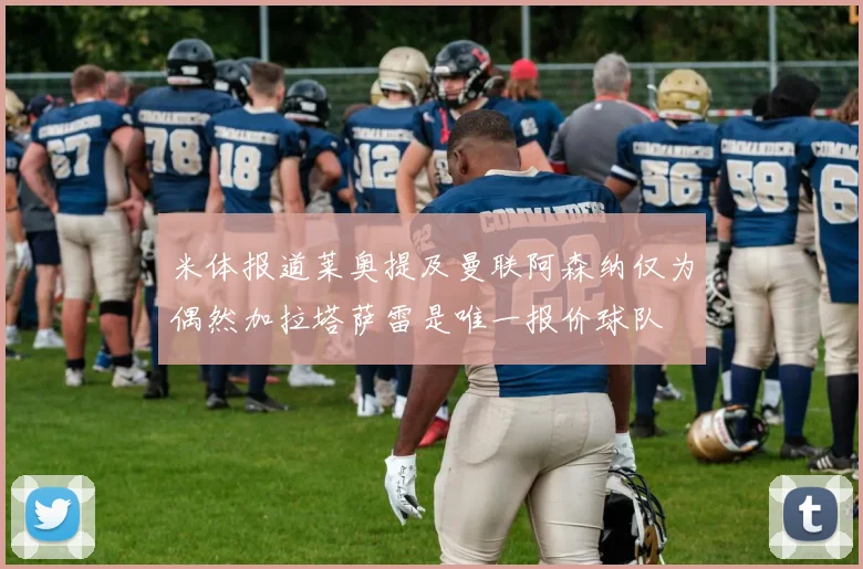 米体报道莱奥提及曼联阿森纳仅为偶然加拉塔萨雷是唯一报价球队