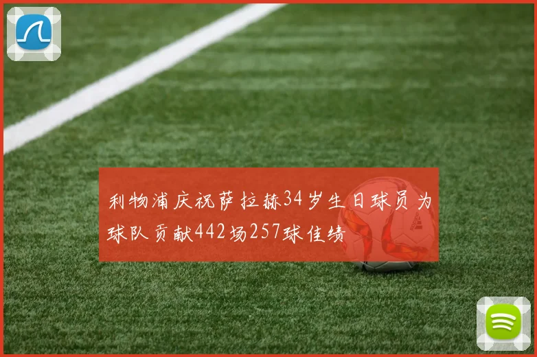 利物浦庆祝萨拉赫34岁生日球员为球队贡献442场257球佳绩