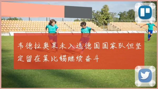 韦德拉奥果未入选德国国家队但坚定留在莱比锡继续奋斗