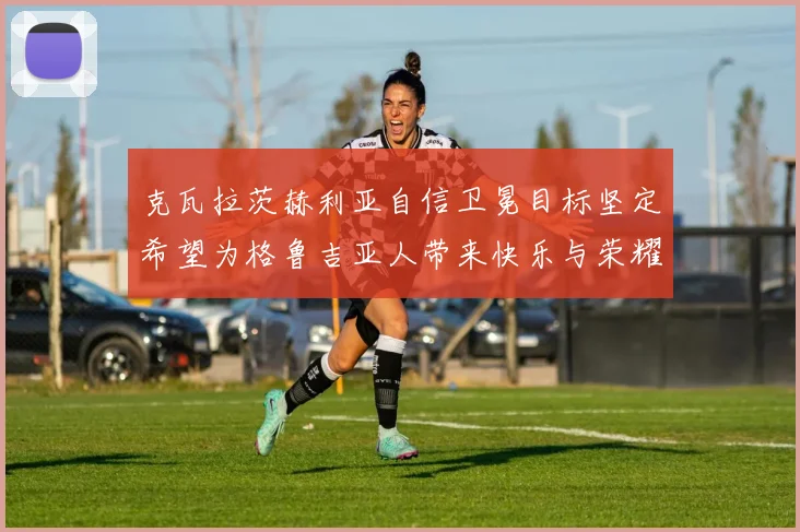 克瓦拉茨赫利亚自信卫冕目标坚定希望为格鲁吉亚人带来快乐与荣耀