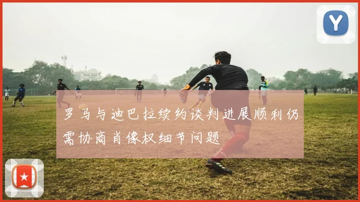 罗马与迪巴拉续约谈判进展顺利仍需协商肖像权细节问题