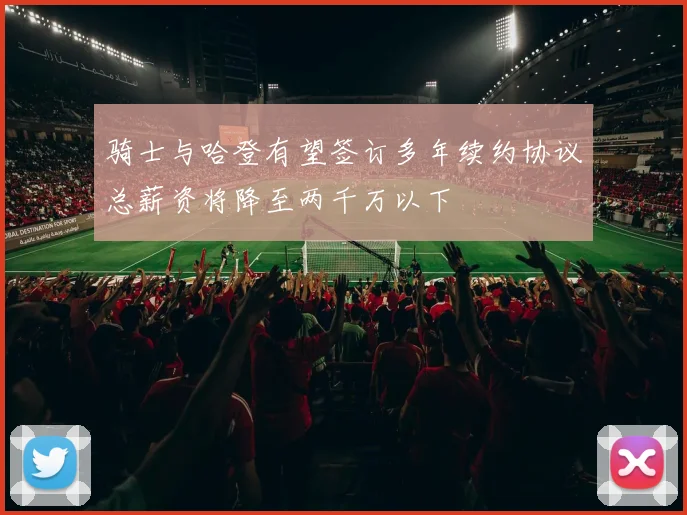 骑士与哈登有望签订多年续约协议总薪资将降至两千万以下