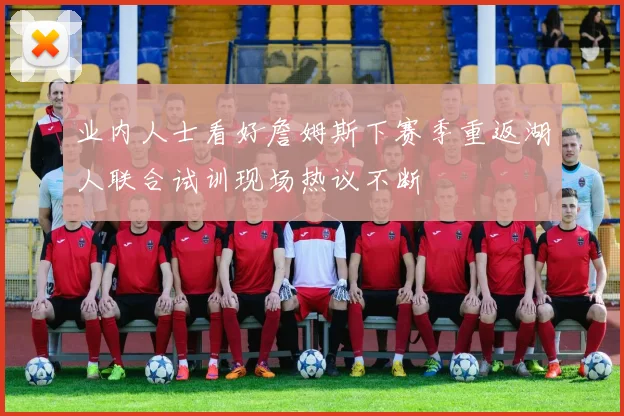 业内人士看好詹姆斯下赛季重返湖人联合试训现场热议不断