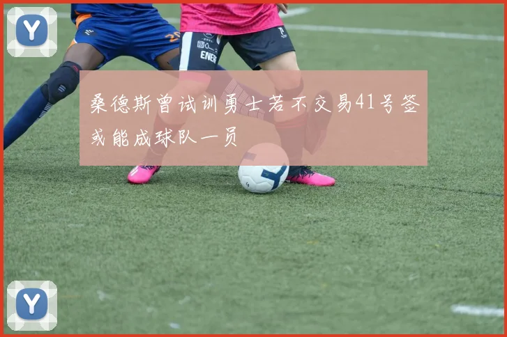 桑德斯曾试训勇士若不交易41号签或能成球队一员