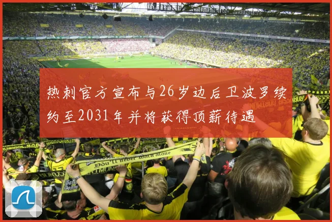 热刺官方宣布与26岁边后卫波罗续约至2031年并将获得顶薪待遇
